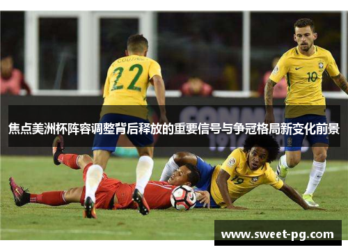 焦点美洲杯阵容调整背后释放的重要信号与争冠格局新变化前景 焦点美洲杯阵容调整背后释放的重要信号与争冠格局新变化前景
