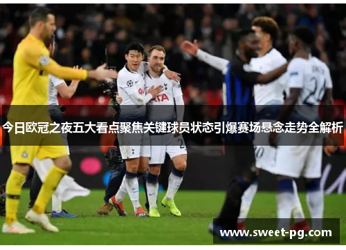 今日欧冠之夜五大看点聚焦关键球员状态引爆赛场悬念走势全解析 今日欧冠之夜五大看点聚焦关键球员状态引爆赛场悬念走势全解析