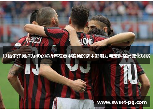 以恰尔汗奥卢为核心解析其在意甲赛场的战术影响力与球队格局变化观察 以恰尔汗奥卢为核心解析其在意甲赛场的战术影响力与球队格局变化观察