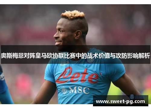 奥斯梅恩对阵皇马欧协联比赛中的战术价值与攻防影响解析 奥斯梅恩对阵皇马欧协联比赛中的战术价值与攻防影响解析