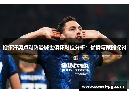 恰尔汗奥卢对阵曼城世俱杯对位分析:优势与策略探讨 恰尔汗奥卢对阵曼城世俱杯对位分析:优势与策略探讨