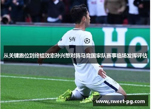 从关键跑位到终结效率孙兴慜对阵马竞国家队赛事临场发挥评估 从关键跑位到终结效率孙兴慜对阵马竞国家队赛事临场发挥评估