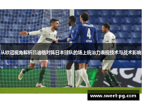 从欧冠视角解析吕迪格对阵日本球队的场上统治力表现技术与战术影响 从欧冠视角解析吕迪格对阵日本球队的场上统治力表现技术与战术影响
