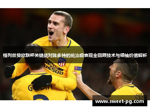 格列兹曼欧联杯关键战对阵多特的统治级表现全回顾技术与领袖价值解析