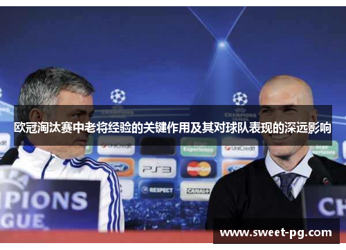 欧冠淘汰赛中老将经验的关键作用及其对球队表现的深远影响 欧冠淘汰赛中老将经验的关键作用及其对球队表现的深远影响
