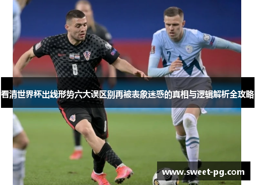 看清世界杯出线形势六大误区别再被表象迷惑的真相与逻辑解析全攻略 看清世界杯出线形势六大误区别再被表象迷惑的真相与逻辑解析全攻略
