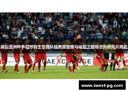 赛后亚洲杯争冠形势生变强队格局重塑黑马崛起之路悬念升级风云再起 赛后亚洲杯争冠形势生变强队格局重塑黑马崛起之路悬念升级风云再起