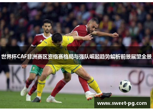 世界杯CAF非洲赛区资格赛格局与强队崛起趋势解析前景展望全景 世界杯CAF非洲赛区资格赛格局与强队崛起趋势解析前景展望全景
