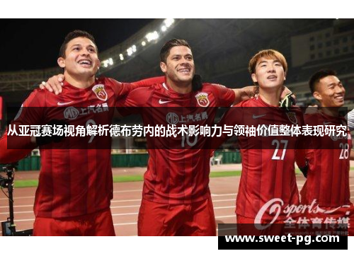 从亚冠赛场视角解析德布劳内的战术影响力与领袖价值整体表现研究