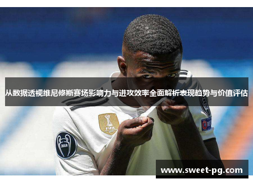 从数据透视维尼修斯赛场影响力与进攻效率全面解析表现趋势与价值评估 从数据透视维尼修斯赛场影响力与进攻效率全面解析表现趋势与价值评估