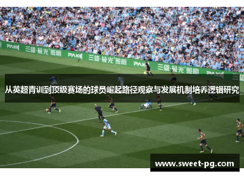 从英超青训到顶级赛场的球员崛起路径观察与发展机制培养逻辑研究 从英超青训到顶级赛场的球员崛起路径观察与发展机制培养逻辑研究