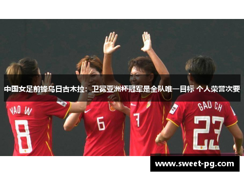 中国女足前锋乌日古木拉:卫冕亚洲杯冠军是全队唯一目标 个人荣誉次要 中国女足前锋乌日古木拉:卫冕亚洲杯冠军是全队唯一目标 个人荣誉次要