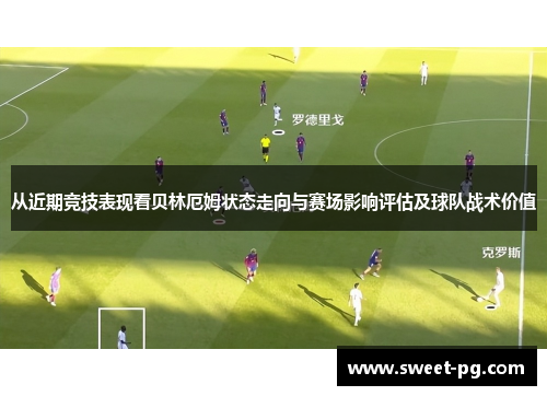 从近期竞技表现看贝林厄姆状态走向与赛场影响评估及球队战术价值 从近期竞技表现看贝林厄姆状态走向与赛场影响评估及球队战术价值