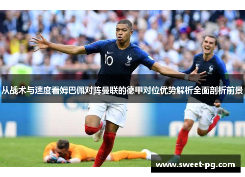 从战术与速度看姆巴佩对阵曼联的德甲对位优势解析全面剖析前景 从战术与速度看姆巴佩对阵曼联的德甲对位优势解析全面剖析前景