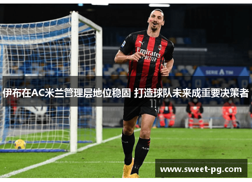伊布在AC米兰管理层地位稳固 打造球队未来成重要决策者 伊布在AC米兰管理层地位稳固 打造球队未来成重要决策者