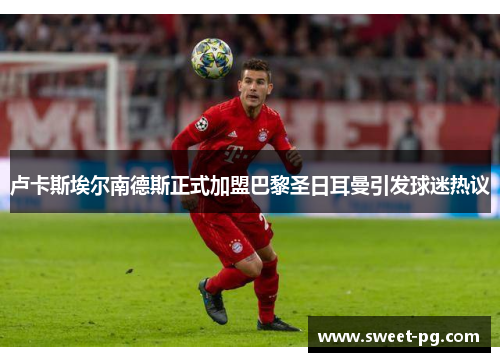 卢卡斯埃尔南德斯正式加盟巴黎圣日耳曼引发球迷热议 卢卡斯埃尔南德斯正式加盟巴黎圣日耳曼引发球迷热议