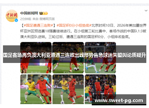 国足客场再负澳大利亚遭遇三连败出线形势告急球迷失望舆论质疑升 国足客场再负澳大利亚遭遇三连败出线形势告急球迷失望舆论质疑升
