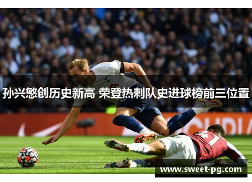孙兴慜创历史新高 荣登热刺队史进球榜前三位置 孙兴慜创历史新高 荣登热刺队史进球榜前三位置