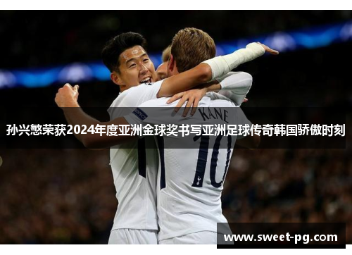 孙兴慜荣获2024年度亚洲金球奖书写亚洲足球传奇韩国骄傲时刻 孙兴慜荣获2024年度亚洲金球奖书写亚洲足球传奇韩国骄傲时刻
