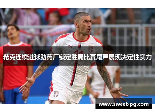 希克连续进球助药厂锁定胜局比赛尾声展现决定性实力 希克连续进球助药厂锁定胜局比赛尾声展现决定性实力