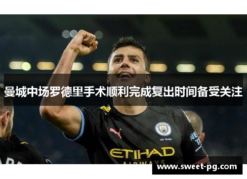 曼城中场罗德里手术顺利完成复出时间备受关注 曼城中场罗德里手术顺利完成复出时间备受关注