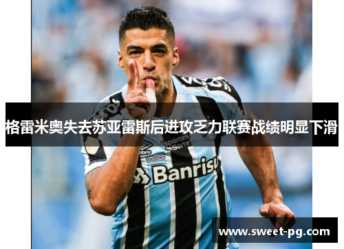 格雷米奥失去苏亚雷斯后进攻乏力联赛战绩明显下滑 格雷米奥失去苏亚雷斯后进攻乏力联赛战绩明显下滑