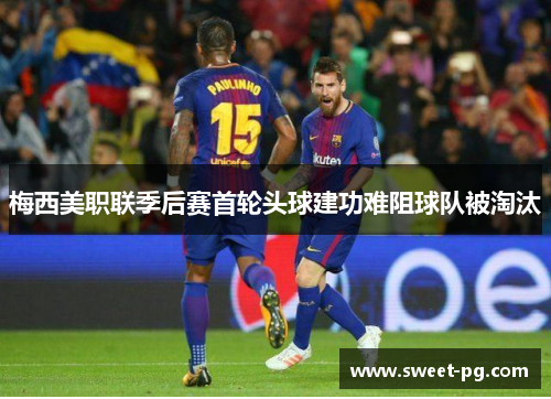梅西美职联季后赛首轮头球建功难阻球队被淘汰