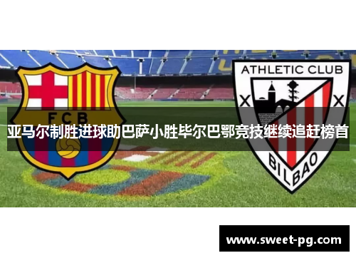 亚马尔制胜进球助巴萨小胜毕尔巴鄂竞技继续追赶榜首