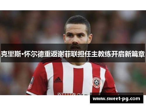 克里斯·怀尔德重返谢菲联担任主教练开启新篇章
