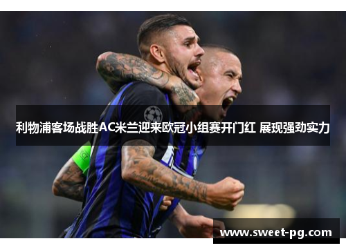利物浦客场战胜AC米兰迎来欧冠小组赛开门红 展现强劲实力 利物浦客场战胜AC米兰迎来欧冠小组赛开门红 展现强劲实力