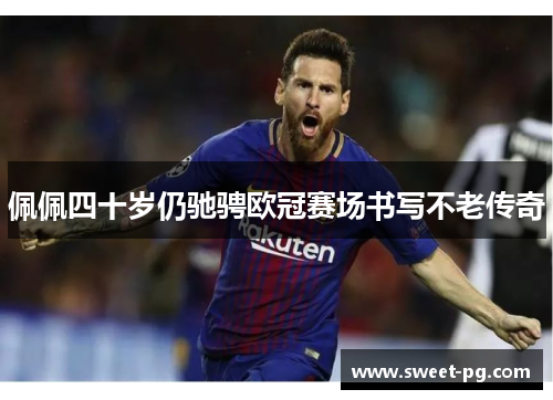 佩佩四十岁仍驰骋欧冠赛场书写不老传奇