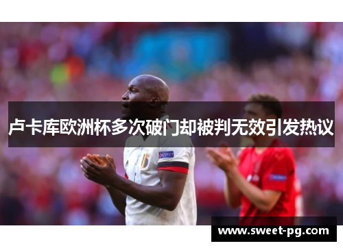 卢卡库欧洲杯多次破门却被判无效引发热议 卢卡库欧洲杯多次破门却被判无效引发热议