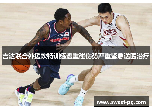 吉达联合外援坎特训练遭重碰伤势严重紧急送医治疗