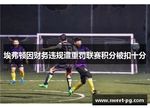 埃弗顿因财务违规遭重罚联赛积分被扣十分 埃弗顿因财务违规遭重罚联赛积分被扣十分