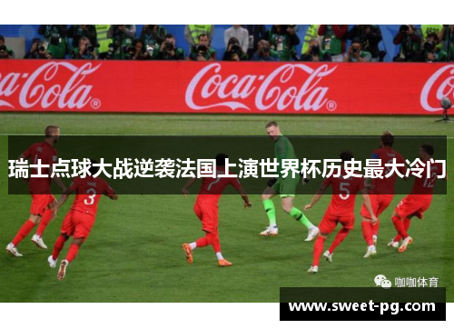 瑞士点球大战逆袭法国上演世界杯历史最大冷门 瑞士点球大战逆袭法国上演世界杯历史最大冷门