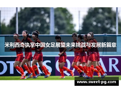 米利西奇执掌中国女足展望未来挑战与发展新篇章 米利西奇执掌中国女足展望未来挑战与发展新篇章