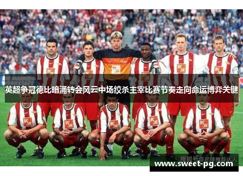 英超争冠德比暗涌转会风云中场绞杀主宰比赛节奏走向命运博弈关键 英超争冠德比暗涌转会风云中场绞杀主宰比赛节奏走向命运博弈关键