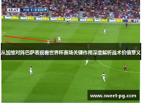 从加维对阵巴萨表现看世界杯赛场关键作用深度解析战术价值意义 从加维对阵巴萨表现看世界杯赛场关键作用深度解析战术价值意义