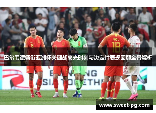 巴尔韦德领衔亚洲杯关键战高光时刻与决定性表现回顾全景解析 巴尔韦德领衔亚洲杯关键战高光时刻与决定性表现回顾全景解析
