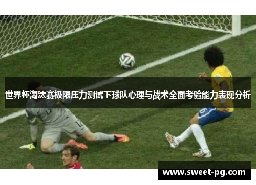世界杯淘汰赛极限压力测试下球队心理与战术全面考验能力表现分析