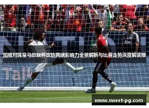 加维对阵皇马欧联杯攻防两端影响力全景解析与比赛走势深度解读报