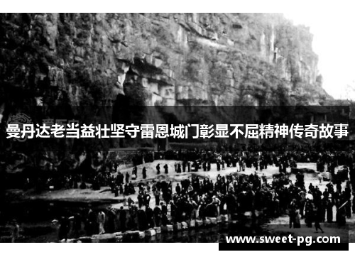 曼丹达老当益壮坚守雷恩城门彰显不屈精神传奇故事