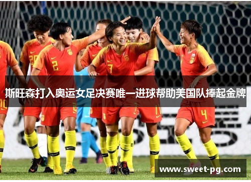 斯旺森打入奥运女足决赛唯一进球帮助美国队捧起金牌