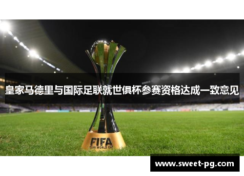皇家马德里与国际足联就世俱杯参赛资格达成一致意见 皇家马德里与国际足联就世俱杯参赛资格达成一致意见