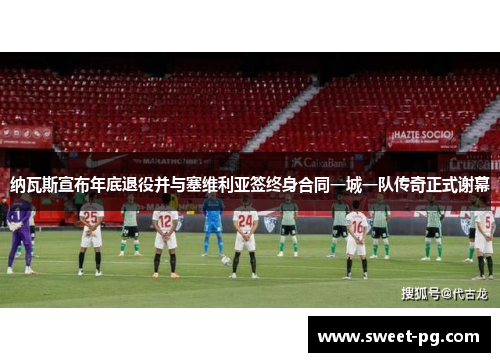 纳瓦斯宣布年底退役并与塞维利亚签终身合同一城一队传奇正式谢幕 纳瓦斯宣布年底退役并与塞维利亚签终身合同一城一队传奇正式谢幕