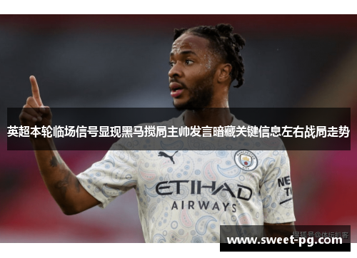 英超本轮临场信号显现黑马搅局主帅发言暗藏关键信息左右战局走势